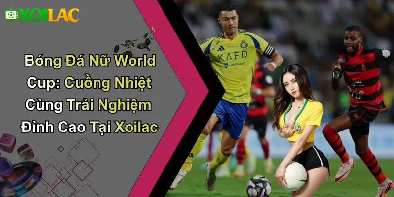 Bóng Đá Nữ World Cup: Cuồng Nhiệt Cùng Trải Nghiệm Đỉnh Cao Tại Xoilac