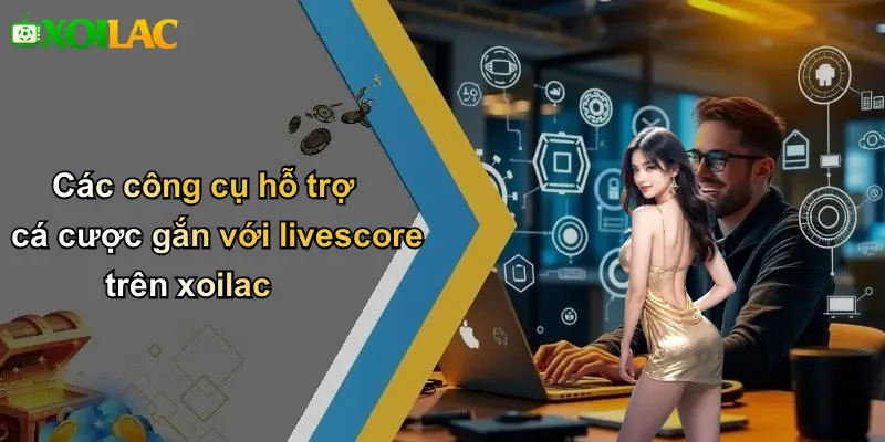 Các công cụ hỗ trợ cá cược gắn với livescore trên xoilac