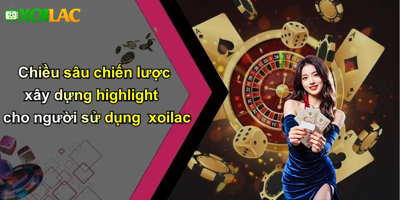 Chiều sâu chiến lược xây dựng highlight cho người sử dụng xoilac