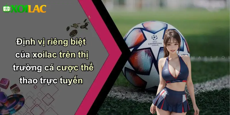 Định vị riêng biệt của xoilac trên thị trường cá cược thể thao trực tuyến