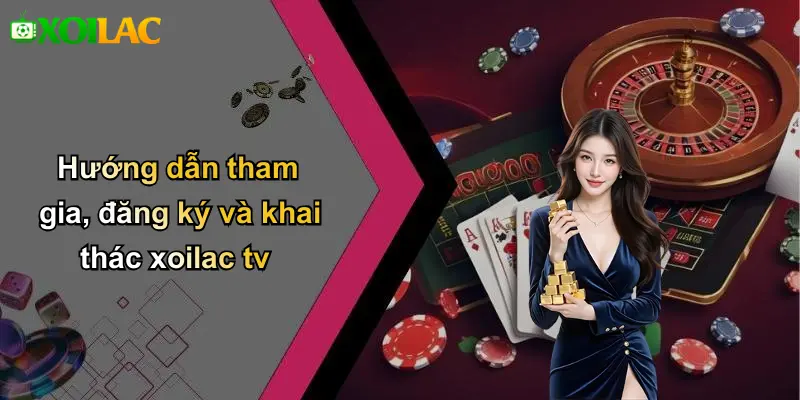 Hướng dẫn tham gia, đăng ký và khai thác xoilac tv