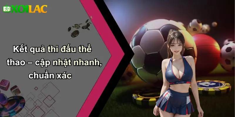 Kết quả thi đấu thể thao – cập nhật nhanh, chuẩn xác