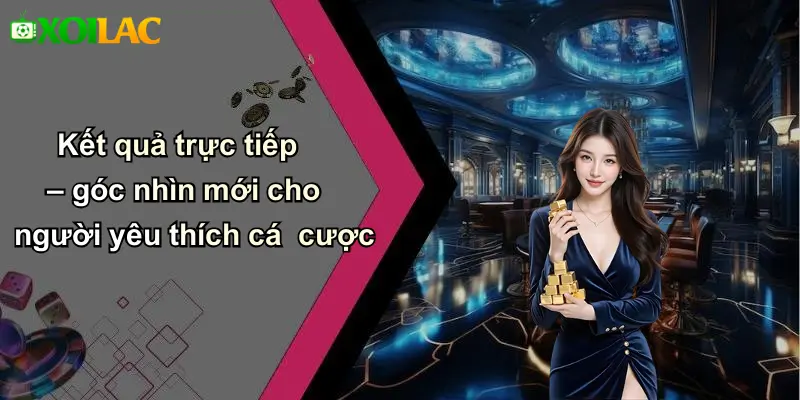 Kết quả trực tiếp – góc nhìn mới cho người yêu thích cá cược