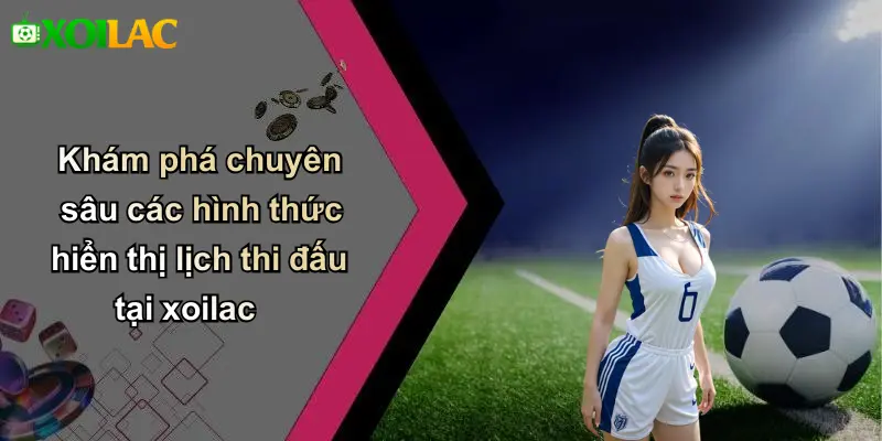 Khám phá chuyên sâu các hình thức hiển thị lịch thi đấu tại xoilac