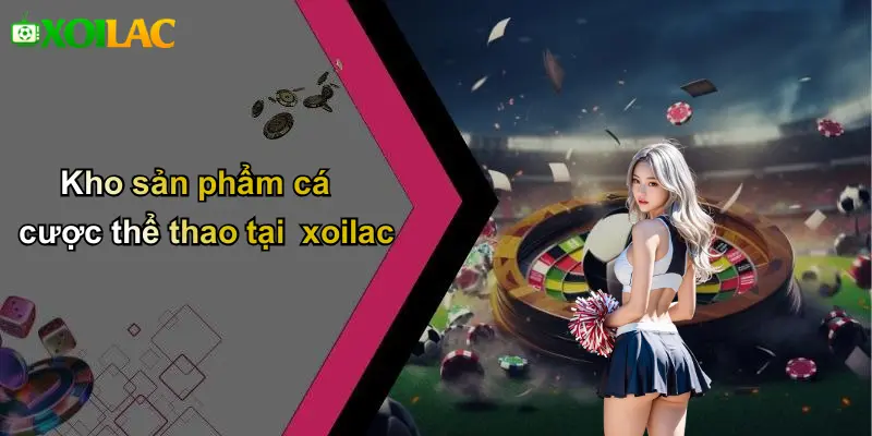 Kho sản phẩm cá cược thể thao tại xoilac