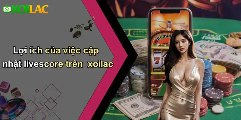 Lợi ích của việc cập nhật livescore trên xoilac