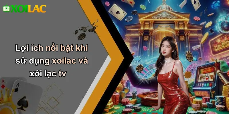 Lợi ích nổi bật khi sử dụng xoilac và xôi lạc tv
