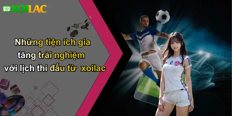 Những tiện ích gia tăng trải nghiệm với lịch thi đấu từ xoilac