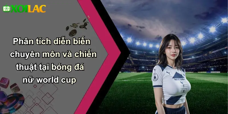 Phân tích diễn biến chuyên môn và chiến thuật tại bóng đá nữ world cup
