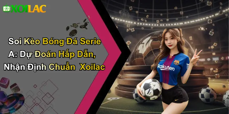 Soi Kèo Bóng Đá Serie A: Dự Đoán Hấp Dẫn, Nhận Định Chuẩn Xoilac