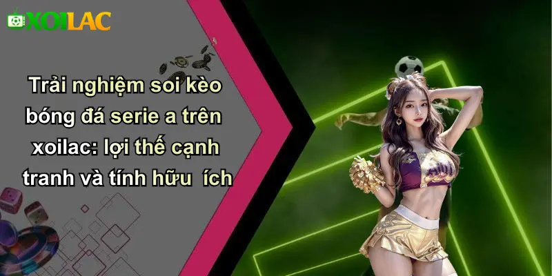Trải nghiệm soi kèo bóng đá serie a trên xoilac: lợi thế cạnh tranh và tính hữu ích