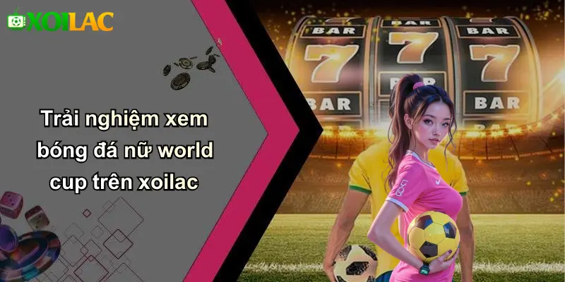 Trải nghiệm xem bóng đá nữ world cup trên xoilac