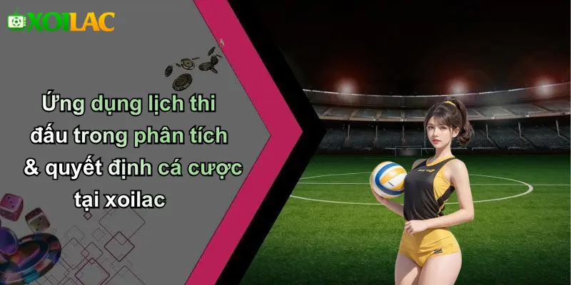 Ứng dụng lịch thi đấu trong phân tích & quyết định cá cược tại xoilac
