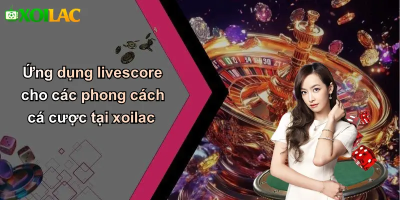 Ứng dụng livescore cho các phong cách cá cược tại xoilac