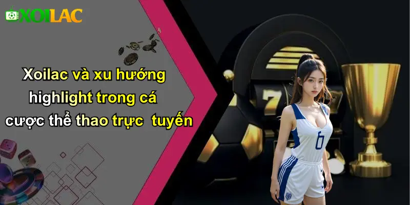 Xoilac và xu hướng highlight trong cá cược thể thao trực tuyến